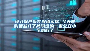没入深户没在深圳买房 今天收到通知儿子被附近的一家公立小学录取了