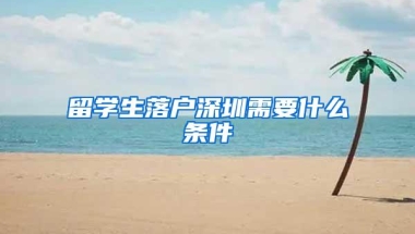 留学生落户深圳需要什么条件