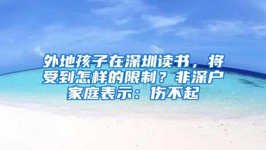 外地孩子在深圳读书，将受到怎样的限制？非深户家庭表示：伤不起