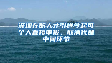 深圳在职人才引进今起可个人直接申报，取消代理中间环节