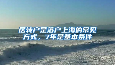 居转户是落户上海的常见方式，7年是基本条件