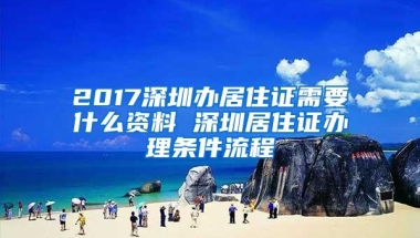 2017深圳办居住证需要什么资料 深圳居住证办理条件流程