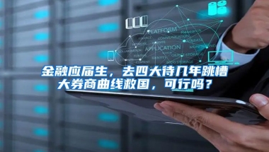 金融应届生，去四大待几年跳槽大券商曲线救国，可行吗？