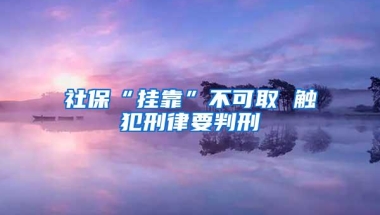 社保“挂靠”不可取 触犯刑律要判刑