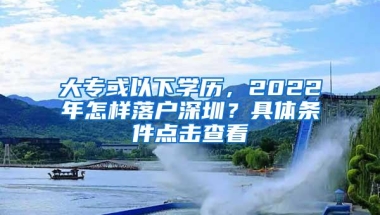 大专或以下学历，2022年怎样落户深圳？具体条件点击查看