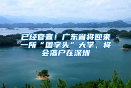 已经官宣！广东省将迎来一所“国字头”大学，将会落户在深圳