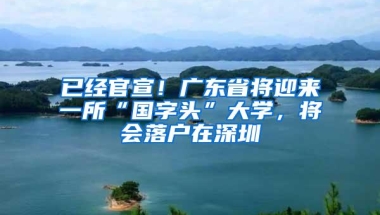 已经官宣！广东省将迎来一所“国字头”大学，将会落户在深圳