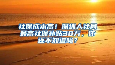 社保成本高！深圳人社局最高社保补贴30万，你还不知道吗？