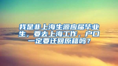 我是非上海生源应届毕业生，要去上海工作，户口一定要迁回原籍吗？