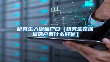 研究生入深圳户口（研究生在深圳落户有什么好处）