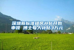 深圳新标准租房补贴开始申领 博士每人补贴3万元