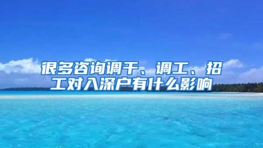很多咨询调干、调工、招工对入深户有什么影响