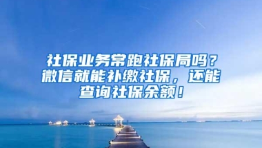 社保业务常跑社保局吗？微信就能补缴社保，还能查询社保余额！