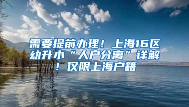 需要提前办理！上海16区幼升小“人户分离”详解！仅限上海户籍