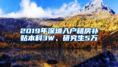 2019年深圳入户租房补贴本科3W、研究生5万