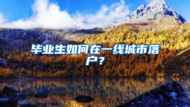 毕业生如何在一线城市落户？