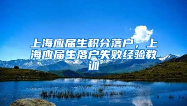 上海应届生积分落户，上海应届生落户失败经验教训