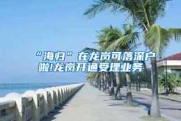 “海归”在龙岗可落深户啦!龙岗开通受理业务