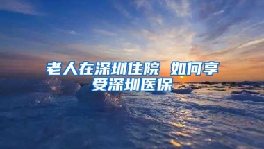 老人在深圳住院 如何享受深圳医保