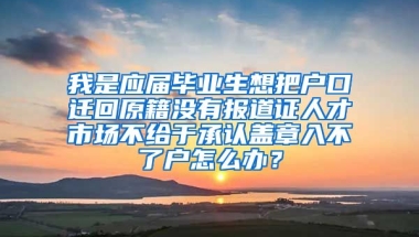 我是应届毕业生想把户口迁回原籍没有报道证人才市场不给于承认盖章入不了户怎么办？