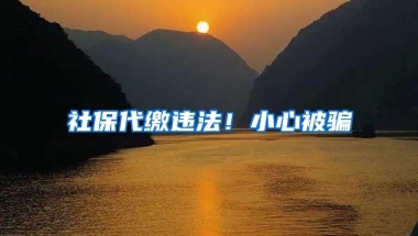 社保代缴违法！小心被骗