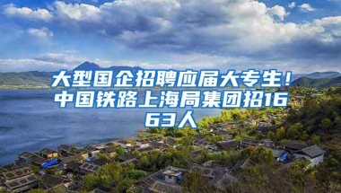 大型国企招聘应届大专生！中国铁路上海局集团招1663人