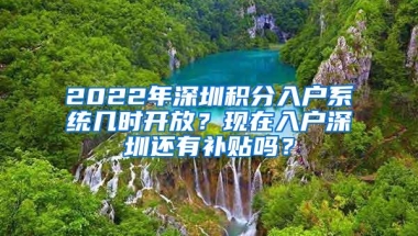 2022年深圳积分入户系统几时开放？现在入户深圳还有补贴吗？