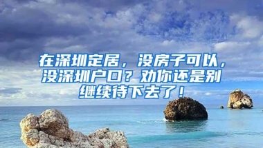在深圳定居，没房子可以，没深圳户口？劝你还是别继续待下去了！