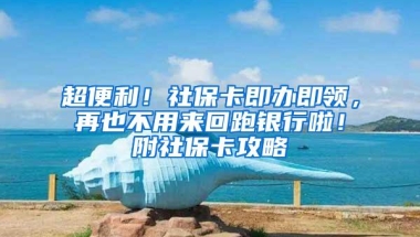超便利！社保卡即办即领，再也不用来回跑银行啦！附社保卡攻略