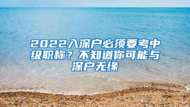 2022入深户必须要考中级职称？不知道你可能与深户无缘