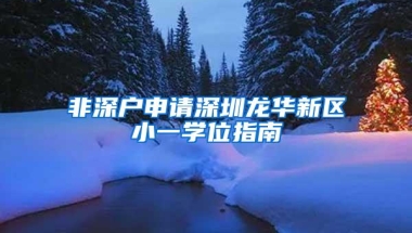 非深户申请深圳龙华新区小一学位指南