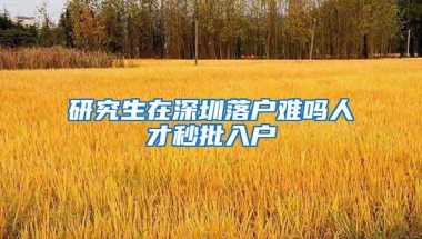 研究生在深圳落户难吗人才秒批入户