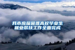 我市应届困难高校毕业生就业帮扶工作全面完成