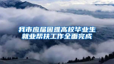 我市应届困难高校毕业生就业帮扶工作全面完成