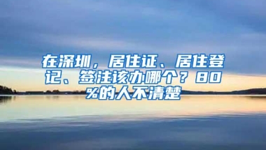 在深圳，居住证、居住登记、签注该办哪个？80%的人不清楚