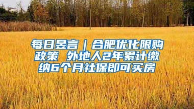 每日昱言｜合肥优化限购政策 外地人2年累计缴纳6个月社保即可买房