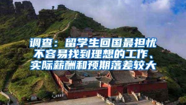 调查：留学生回国最担忧不容易找到理想的工作、实际薪酬和预期落差较大