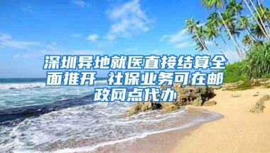 深圳异地就医直接结算全面推开 社保业务可在邮政网点代办