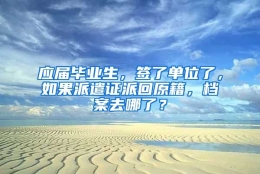 应届毕业生，签了单位了，如果派遣证派回原籍，档案去哪了？