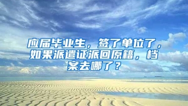 应届毕业生，签了单位了，如果派遣证派回原籍，档案去哪了？