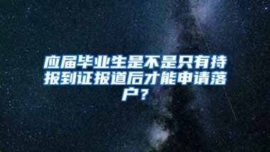 应届毕业生是不是只有持报到证报道后才能申请落户？
