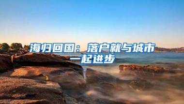 海归回国：落户就与城市一起进步
