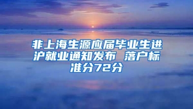 非上海生源应届毕业生进沪就业通知发布 落户标准分72分