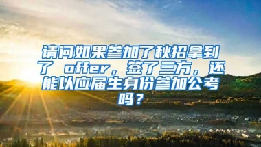 请问如果参加了秋招拿到了 offer，签了三方，还能以应届生身份参加公考吗？