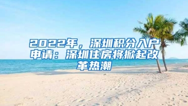 2022年，深圳积分入户申请：深圳住房将掀起改革热潮