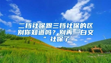 二挡社保跟三挡社保的区别你知道吗？别再“白交”社保了