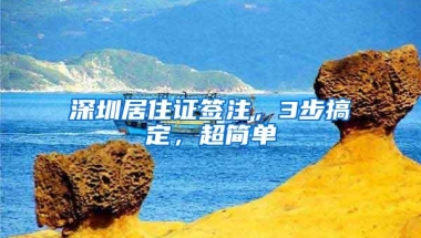 深圳居住证签注，3步搞定，超简单