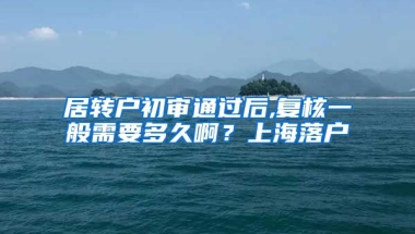 居转户初审通过后,复核一般需要多久啊？上海落户