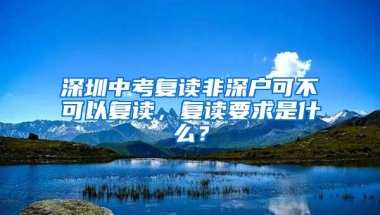 深圳中考复读非深户可不可以复读，复读要求是什么？