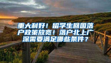 重大利好！留学生回国落户政策放宽！落户北上广深需要满足哪些条件？